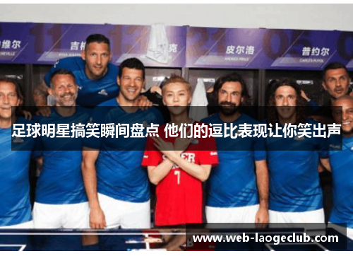 足球明星搞笑瞬间盘点 他们的逗比表现让你笑出声