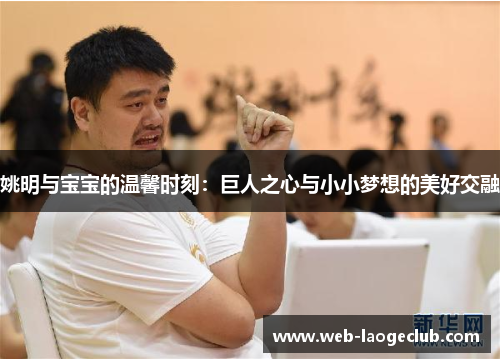 姚明与宝宝的温馨时刻：巨人之心与小小梦想的美好交融