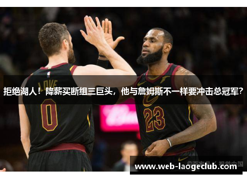 拒绝湖人！降薪买断组三巨头，他与詹姆斯不一样要冲击总冠军？