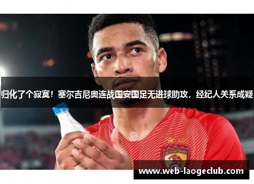 归化了个寂寞！塞尔吉尼奥连战国安国足无进球助攻，经纪人关系成疑